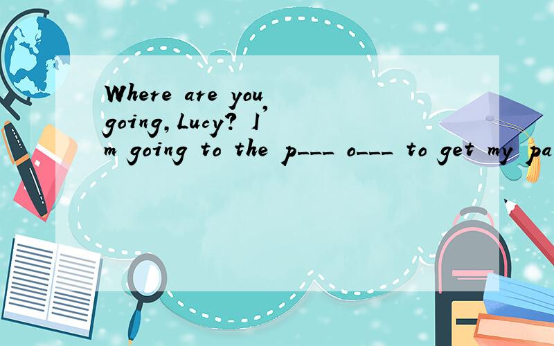 Where are you going,Lucy? I'm going to the p___ o___ to get my package.