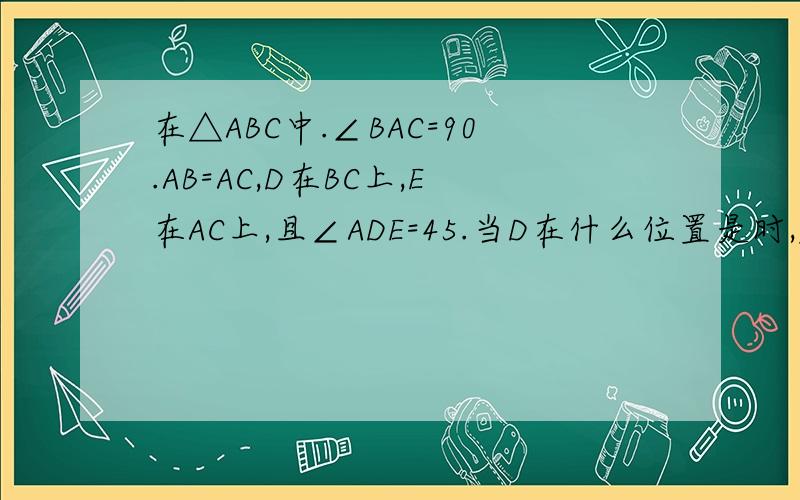 在△ABC中.∠BAC=90.AB=AC,D在BC上,E在AC上,且∠ADE=45.当D在什么位置是时,△ABD全等△DCE?△ABD是△DCE是相似.当加一个条件他们就全等.