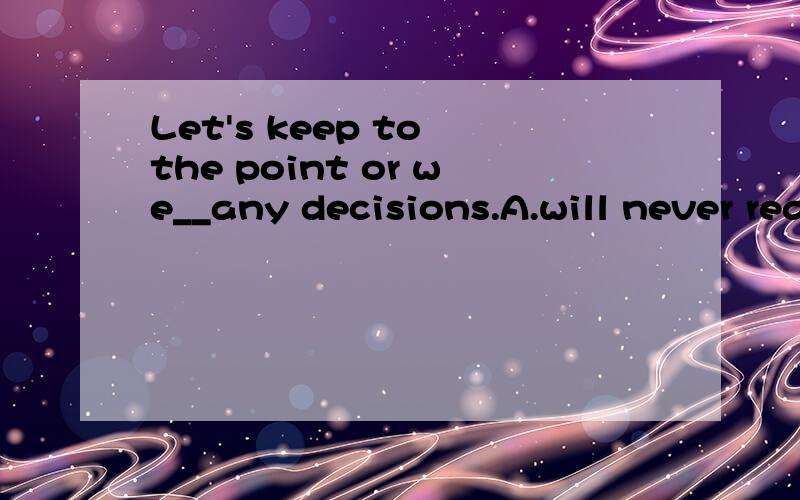 Let's keep to the point or we__any decisions.A.will never reach B.have never reached C.never reach D.never reached
