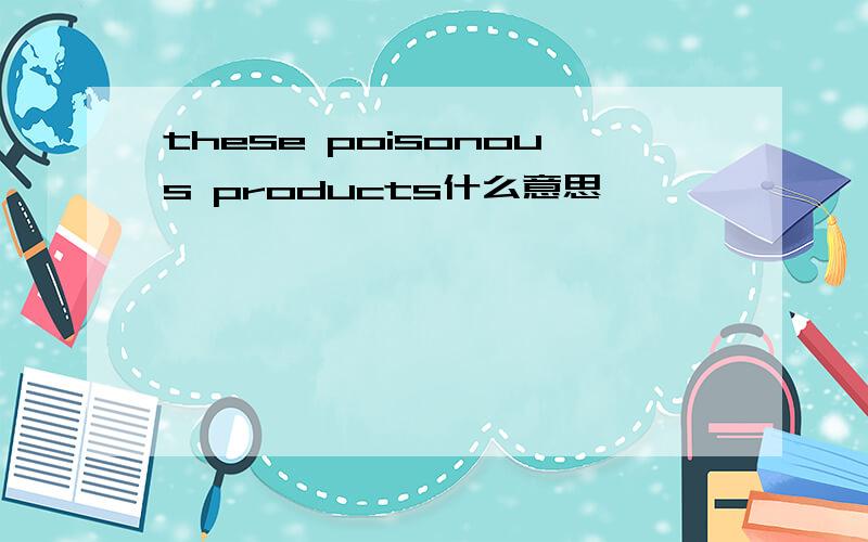these poisonous products什么意思
