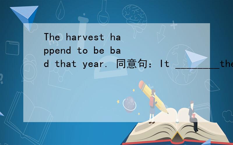 The harvest happend to be bad that year. 同意句：It ________the harvest was bad that year.
