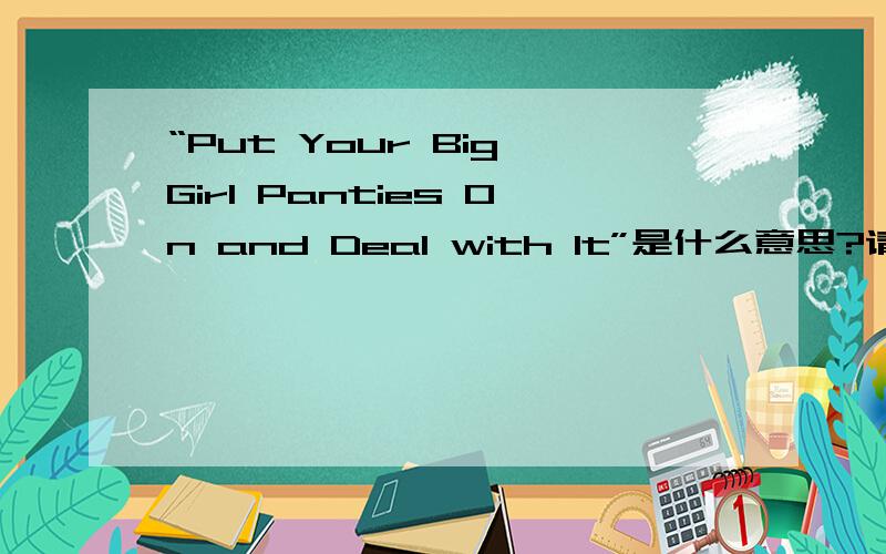 “Put Your Big Girl Panties On and Deal with It”是什么意思?请问哪位大侠能帮忙解释下,或者说其中的”Big Girl Panties“是什么含义?如果是”大女孩裤子“的意思的话,我也知道了,就不麻烦各位了.想了