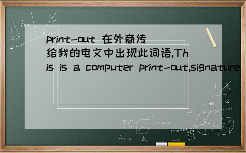 print-out 在外商传给我的电文中出现此词语,This is a computer print-out,signature si not required.请翻译此句子.