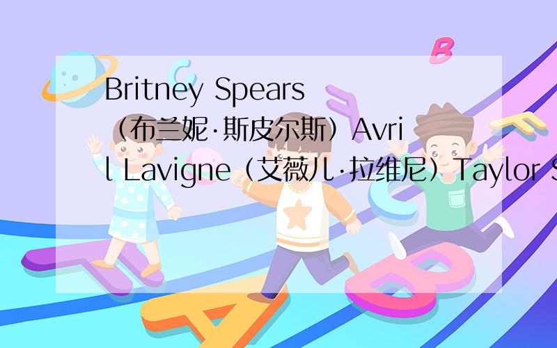 Britney Spears（布兰妮·斯皮尔斯）Avril Lavigne（艾薇儿·拉维尼）Taylor Swift（泰勒·斯威夫特）谁更还有,谁的歌好听,推荐几首来听听吧!Sorry,问题后面应该是谁更红.