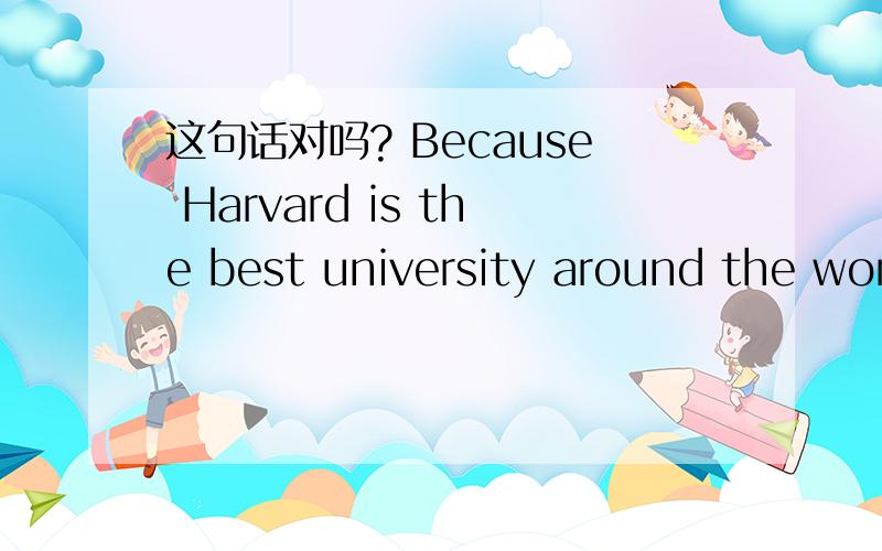 这句话对吗? Because Harvard is the best university around the world.