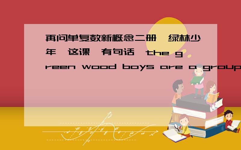 再问单复数新概念二册,绿林少年,这课,有句话,the green wood boys are a group of pop singers绿林少年是一个流行歌手演唱团为什么用复数的are?一个演唱团不是单数概念吗?are后面怎么能跟a 后街男孩的
