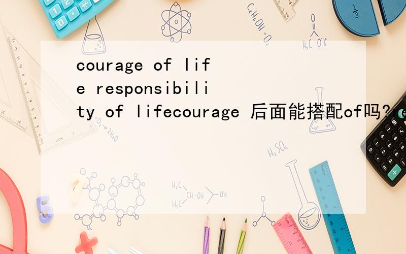 courage of life responsibility of lifecourage 后面能搭配of吗?responsibility