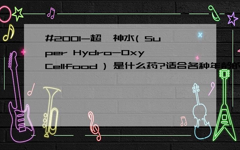 #2001-超級神水( Super Hydro-Oxy Cellfood ) 是什么药?适合各种年龄的人群服用吗最好带详细说明,怎么服用?