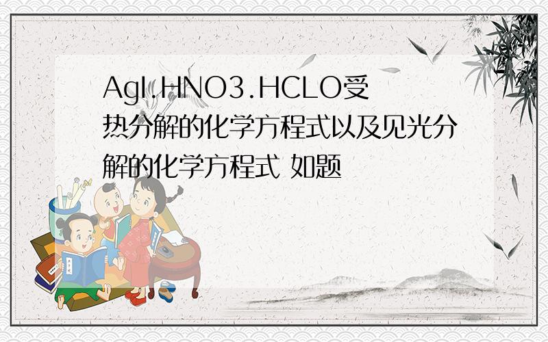 AgI.HNO3.HCLO受热分解的化学方程式以及见光分解的化学方程式 如题