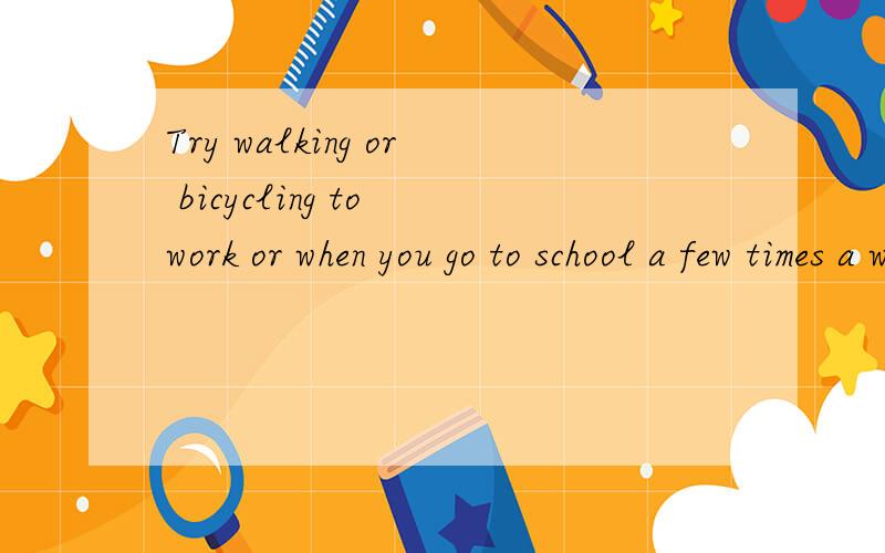 Try walking or bicycling to work or when you go to school a few times a week 翻译 、谢