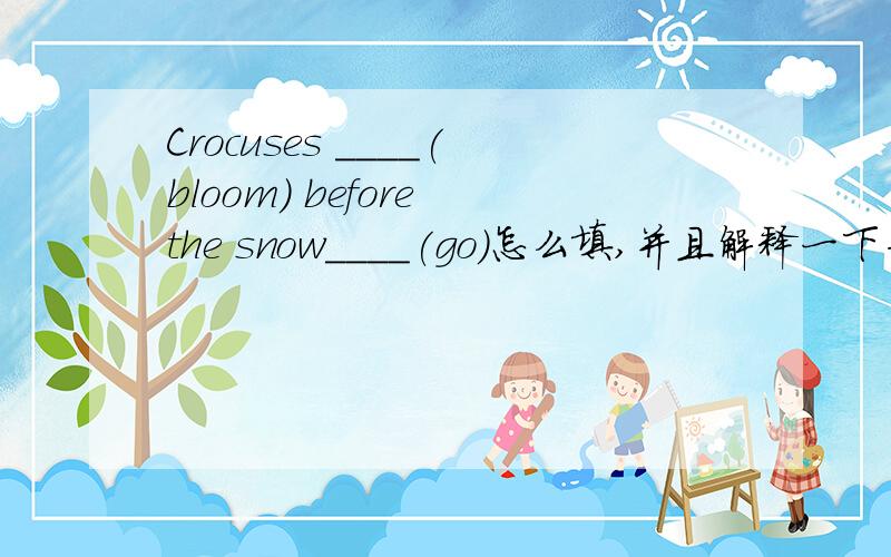 Crocuses ____(bloom) before the snow____(go)怎么填,并且解释一下为什么这样填.