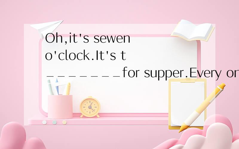 Oh,it's sewen o'clock.It's t_______for supper.Every one is h_______.