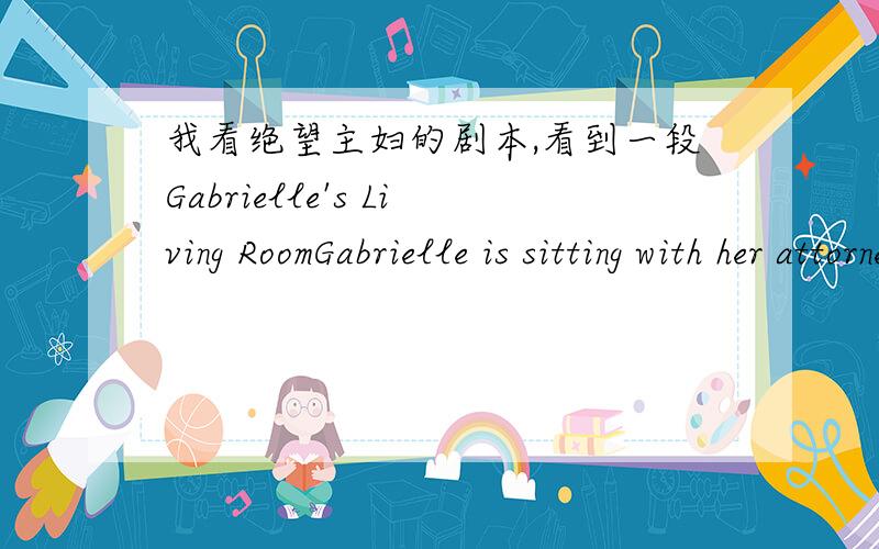 我看绝望主妇的剧本,看到一段Gabrielle's Living RoomGabrielle is sitting with her attorney.