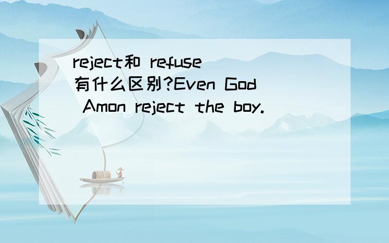 reject和 refuse有什么区别?Even God Amon reject the boy.
