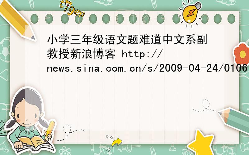 小学三年级语文题难道中文系副教授新浪博客 http://news.sina.com.cn/s/2009-04-24/010617675231.shtml