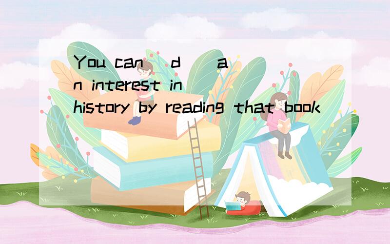 You can (d ) an interest in history by reading that book