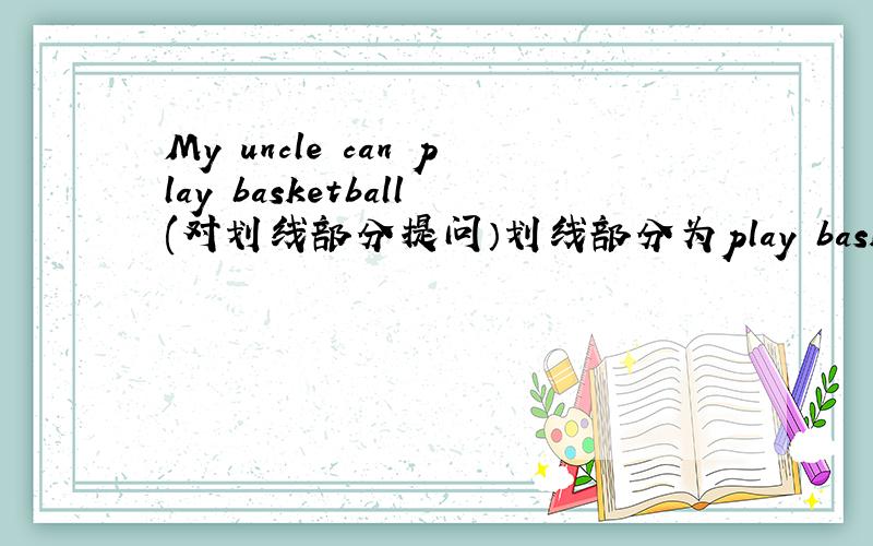 My uncle can play basketball(对划线部分提问）划线部分为play basketball