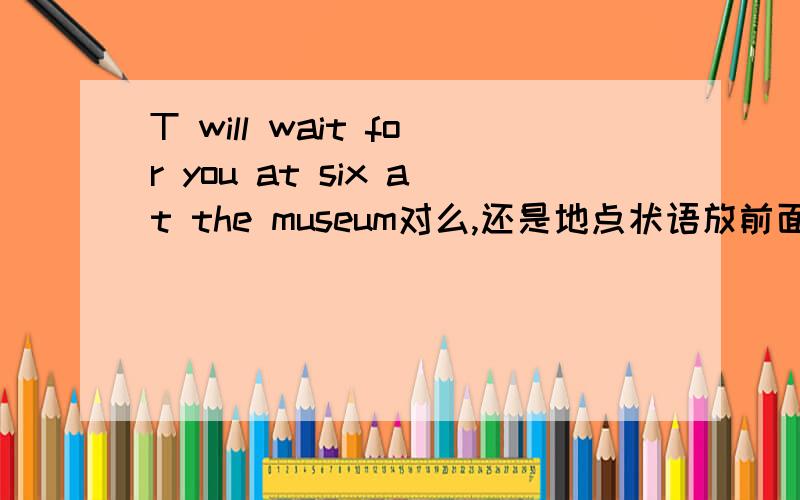 T will wait for you at six at the museum对么,还是地点状语放前面?