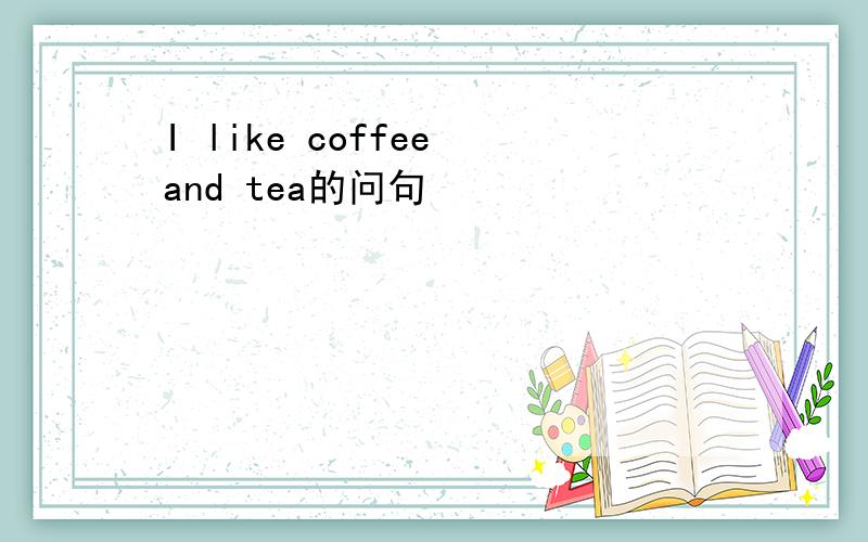 I like coffee and tea的问句