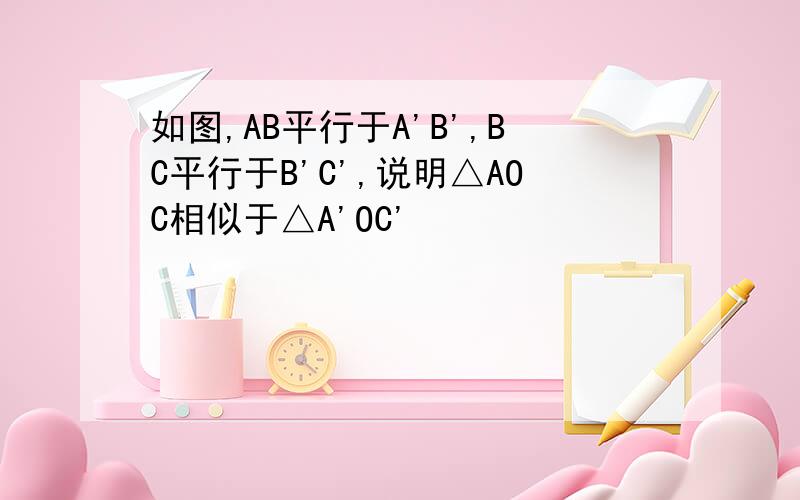 如图,AB平行于A'B',BC平行于B'C',说明△AOC相似于△A'OC'