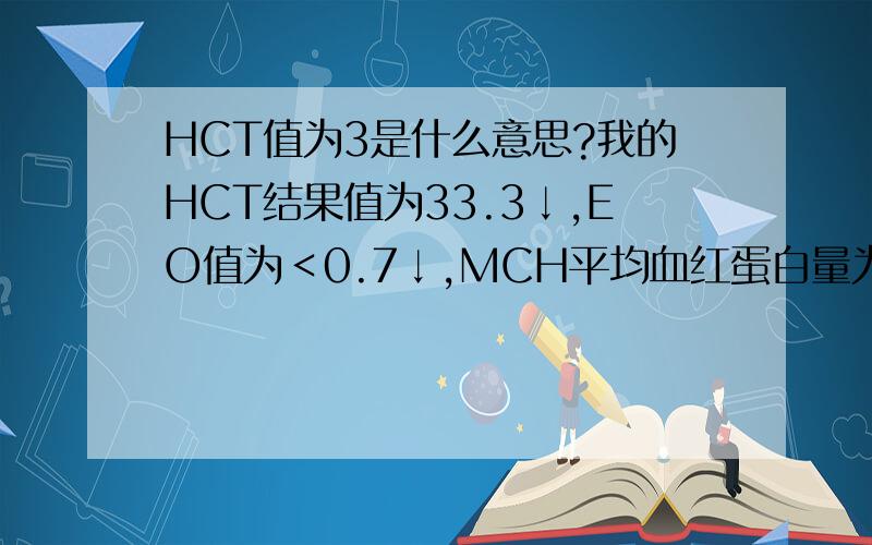 HCT值为3是什么意思?我的HCT结果值为33.3↓,EO值为＜0.7↓,MCH平均血红蛋白量为27.9↓是什么意思?还有出现这种情况,我怎么办?