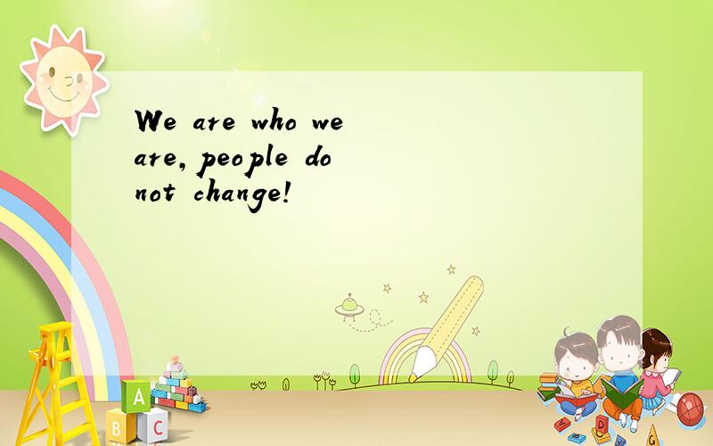 We are who we are,people do not change!