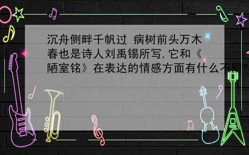 沉舟侧畔千帆过 病树前头万木春也是诗人刘禹锡所写,它和《陋室铭》在表达的情感方面有什么不同?