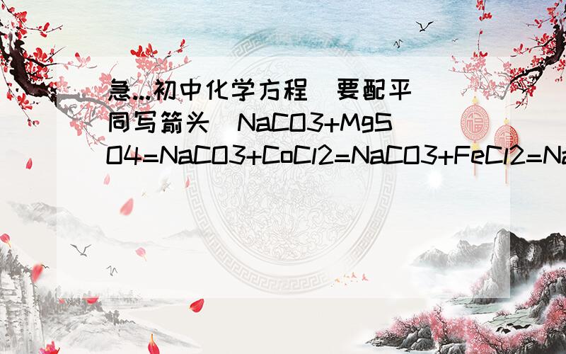 急...初中化学方程(要配平同写箭头)NaCO3+MgSO4=NaCO3+CoCl2=NaCO3+FeCl2=NaCO3+CuSO4=NaHCO3+Ca(OH)2=NaHCO3+MgSO4=NaHCO3+CoCl2=NaHCO3+FeCl2=NaHCO3+CuSO4=