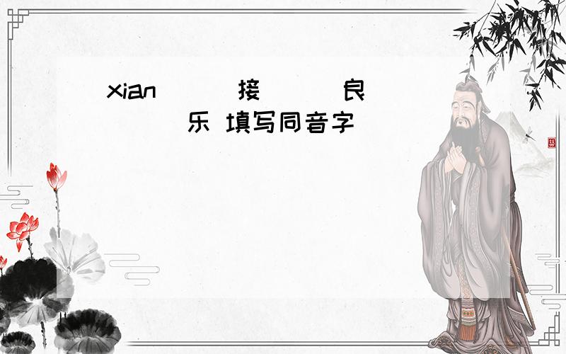 xian （ ）接 （ ）良 （ ）乐 填写同音字