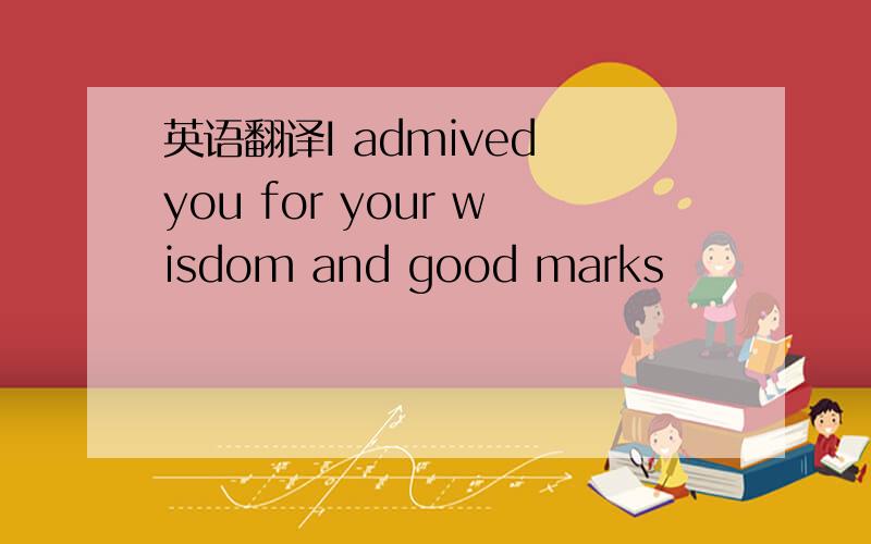 英语翻译I admived you for your wisdom and good marks