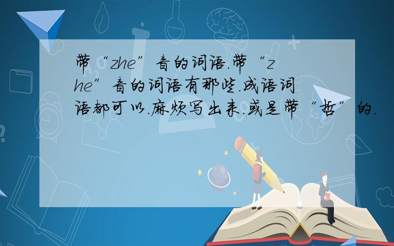 带“zhe”音的词语.带“zhe”音的词语有那些.成语词语都可以.麻烦写出来.或是带“哲”的.