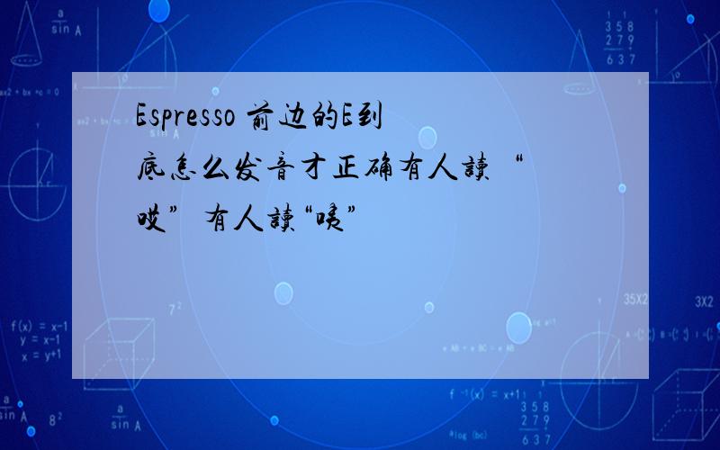 Espresso 前边的E到底怎么发音才正确有人读  “哎”  有人读“咦”