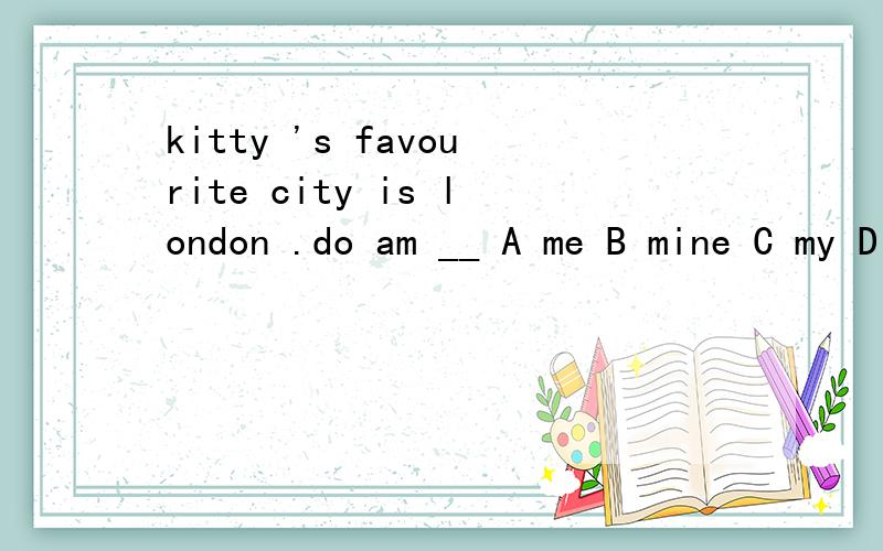 kitty 's favourite city is london .do am __ A me B mine C my D I打错了 是“so am _