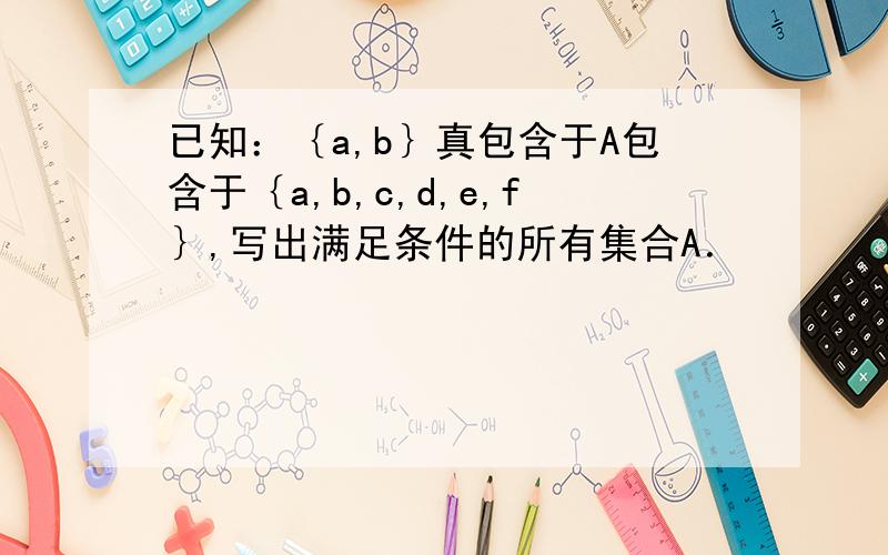 已知：｛a,b｝真包含于A包含于｛a,b,c,d,e,f｝,写出满足条件的所有集合A．