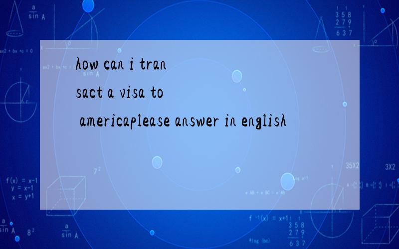 how can i transact a visa to americaplease answer in english