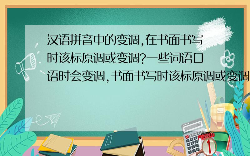 汉语拼音中的变调,在书面书写时该标原调或变调?一些词语口语时会变调,书面书写时该标原调或变调?如“一半”,“一”在标注拼音的时候是否标注成“二声”?