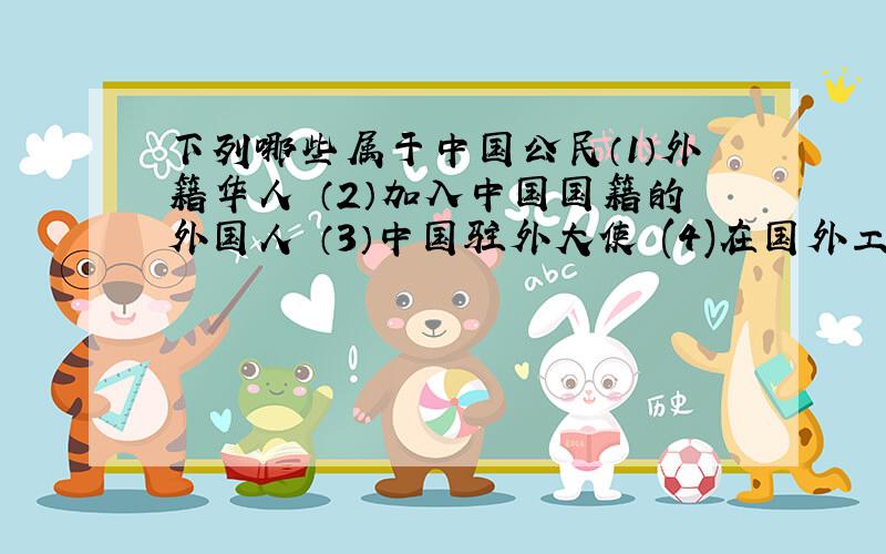 下列哪些属于中国公民（1）外籍华人 （2）加入中国国籍的外国人 （3）中国驻外大使 (4)在国外工作的中国劳务人员A.（1）（2） B.（2）（3）（4） C.（1）（3）（4） D.（1）（2）（3）（4）