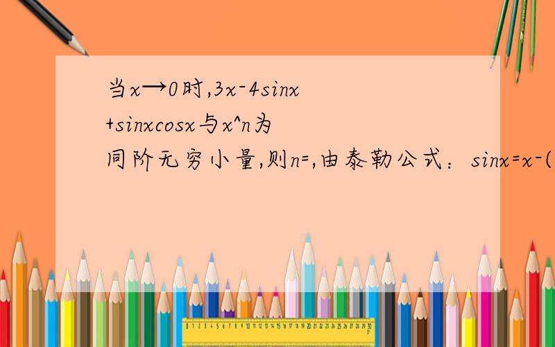 当x→0时,3x-4sinx+sinxcosx与x^n为同阶无穷小量,则n=,由泰勒公式：sinx=x-(1/3!)x^3+(1/5!)x^5+o(x^5)sinxcosx=(1/2)sin2x=1/2[2x-(1/6)(2x)^3+(1/120)(2x)^5+o(x^5)]3x-4sinx+sinxcosx=(1/10)x^5+o(x^5)(x→0)因此n=5如上解法中,若将x的
