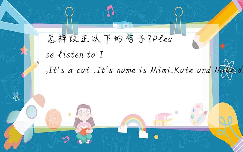 怎样改正以下的句子?Please listen to I,It's a cat .It's name is Mimi.Kate and Mike do her homewk.Don't is late for school.Who's that lady with biue.