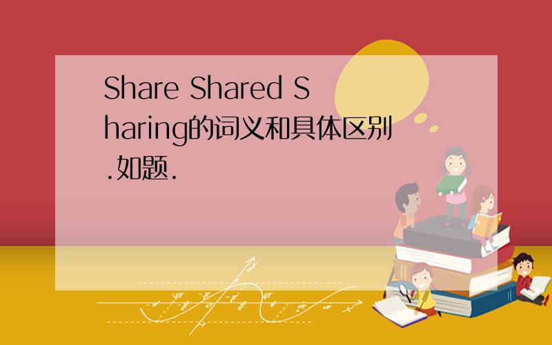 Share Shared Sharing的词义和具体区别.如题.