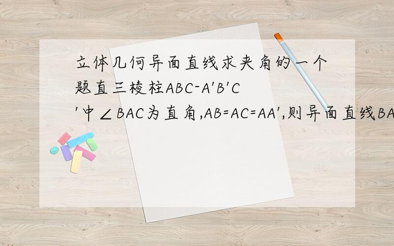 立体几何异面直线求夹角的一个题直三棱柱ABC-A'B'C'中∠BAC为直角,AB=AC=AA',则异面直线BA' AC'所成的夹角是多少?AB,AA'.A'C'终点为D,E,F,DF为什么会等于根号6?