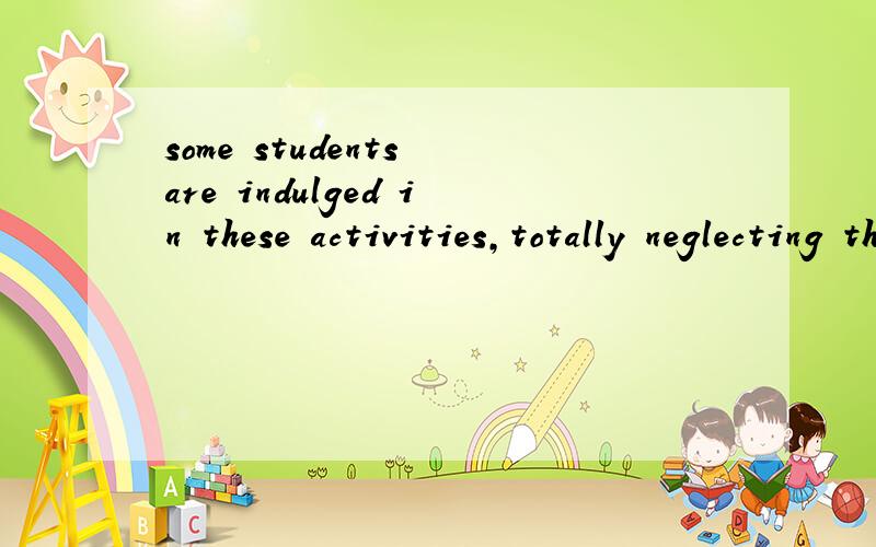 some students are indulged in these activities,totally neglecting their studies.后面为什么加ing