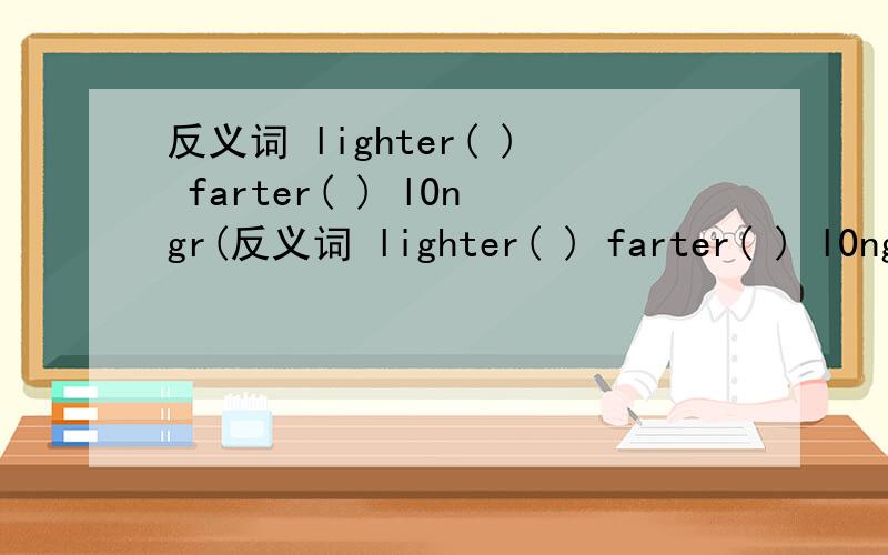 反义词 lighter( ) farter( ) l0ngr(反义词 lighter( ) farter( ) l0ngr( )
