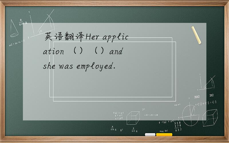 英语翻译Her application （）（）and she was employed.