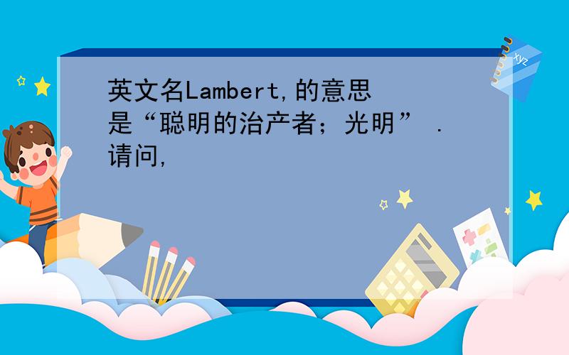 英文名Lambert,的意思是“聪明的治产者；光明” .请问,