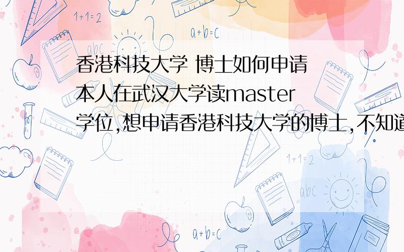 香港科技大学 博士如何申请 本人在武汉大学读master学位,想申请香港科技大学的博士,不知道需要什么材料.