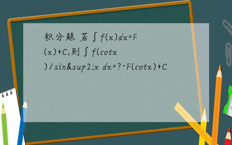 积分题 若∫f(x)dx=F(x)+C,则∫f(cotx)/sin²x dx=?-F(cotx)+C