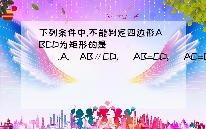 下列条件中,不能判定四边形ABCD为矩形的是________.A.  AB∥CD,   AB=CD,   AC=BD.B.  ∠A  =  ∠B=  ∠D=  90°C.  AB=BC,  AD=CD,  且∠C=90°D.  AB=CD,  AD=BC,  ∠A= 90°  【请写明详细理由,谢谢!】