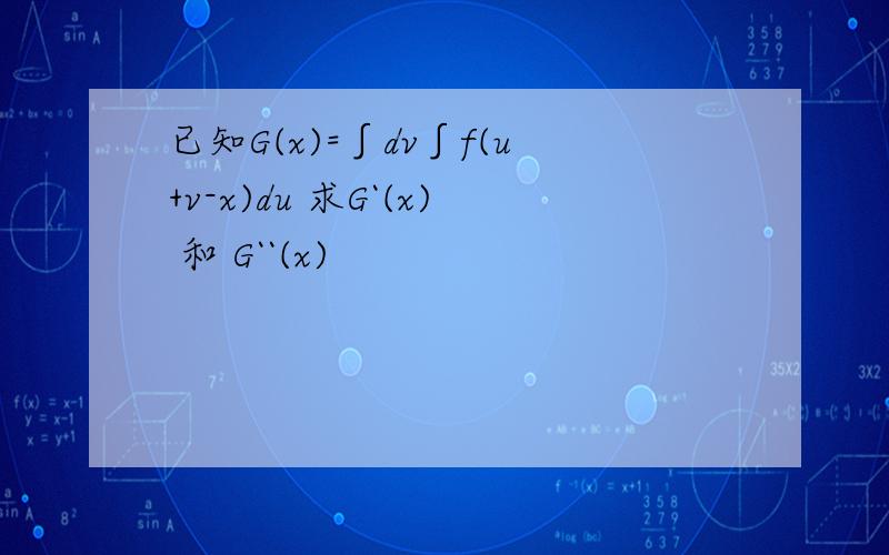 已知G(x)=∫dv∫f(u+v-x)du 求G`(x) 和 G``(x)