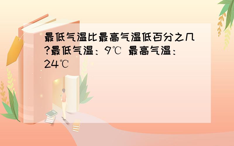 最低气温比最高气温低百分之几?最低气温：9℃ 最高气温：24℃